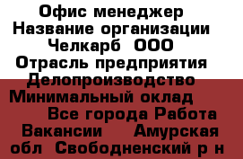 Офис-менеджер › Название организации ­ Челкарб, ООО › Отрасль предприятия ­ Делопроизводство › Минимальный оклад ­ 25 000 - Все города Работа » Вакансии   . Амурская обл.,Свободненский р-н